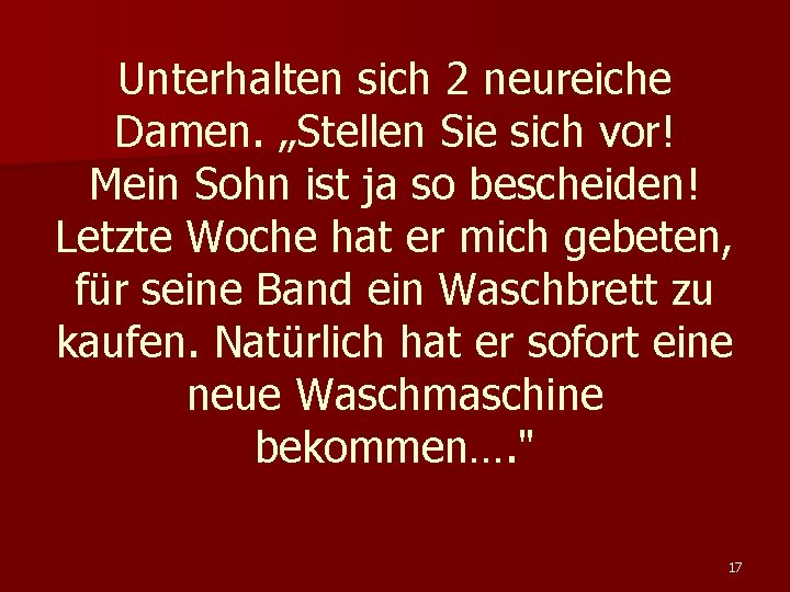 Unterhalten sich 2 neureiche Damen. „Stellen Sie sich vor! Mein Sohn ist ja so