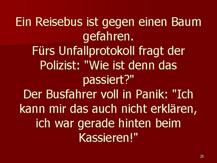 Ein Reisebus ist gegen einen Baum gefahren. Fürs Unfallprotokoll fragt der Polizist: "Wie ist