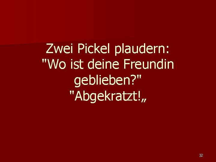 Zwei Pickel plaudern: "Wo ist deine Freundin geblieben? " "Abgekratzt!„ 32 