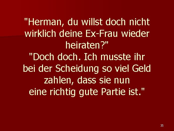 "Herman, du willst doch nicht wirklich deine Ex-Frau wieder heiraten? " "Doch doch. Ich