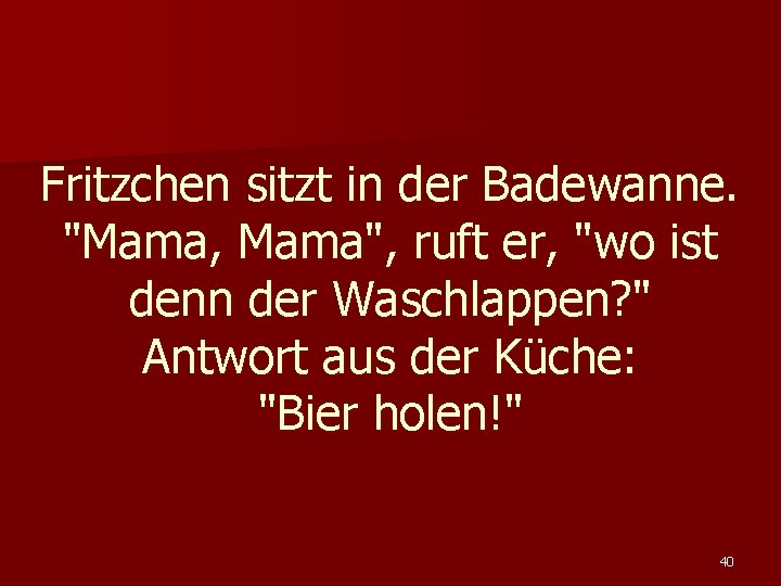 Fritzchen sitzt in der Badewanne. "Mama, Mama", ruft er, "wo ist denn der Waschlappen?