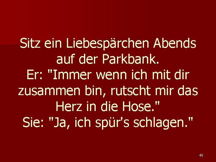 Sitz ein Liebespärchen Abends auf der Parkbank. Er: "Immer wenn ich mit dir zusammen