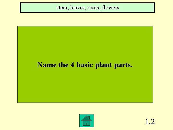 stem, leaves, roots, flowers Name the 4 basic plant parts. 1, 2 