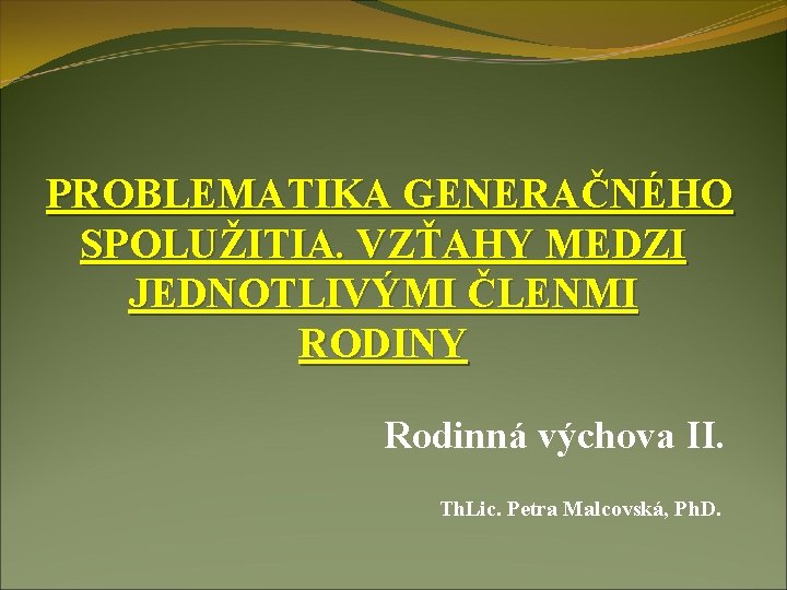 PROBLEMATIKA GENERAČNÉHO SPOLUŽITIA. VZŤAHY MEDZI JEDNOTLIVÝMI ČLENMI RODINY Rodinná výchova II. Th. Lic. Petra