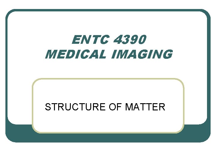 ENTC 4390 MEDICAL IMAGING STRUCTURE OF MATTER 