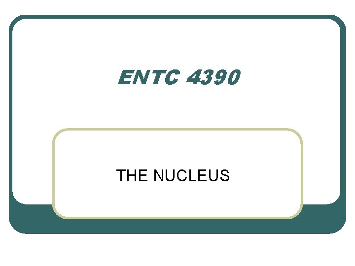 ENTC 4390 THE NUCLEUS 