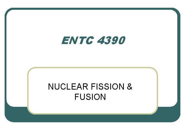 ENTC 4390 NUCLEAR FISSION & FUSION 