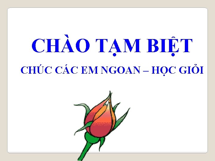 CHÀO TẠM BIỆT CHÚC CÁC EM NGOAN – HỌC GIỎI CHÀO TẠM BIỆT CHÚC CÁC EM NGOAN – HỌC GIỎI