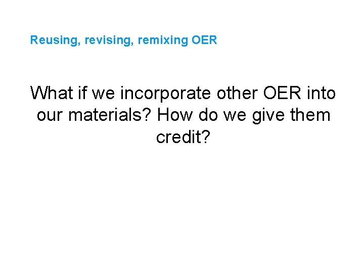 Reusing, revising, remixing OER What if we incorporate other OER into our materials? How