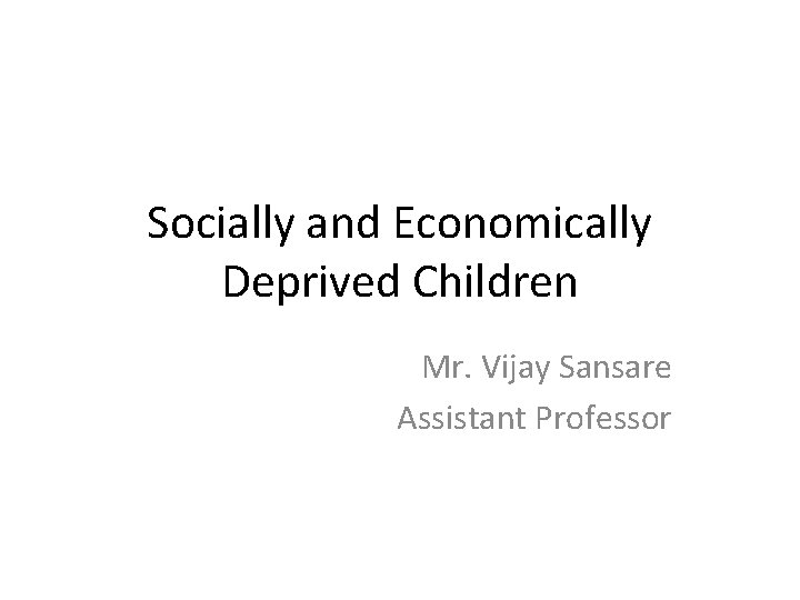 Socially and Economically Deprived Children Mr. Vijay Sansare Assistant Professor 