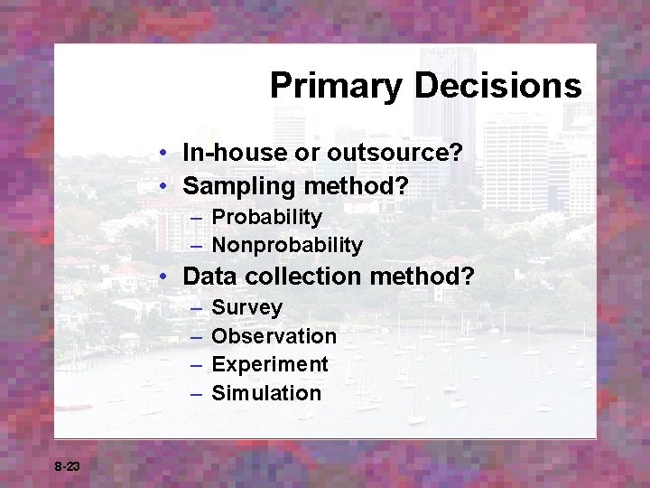 Primary Decisions • In-house or outsource? • Sampling method? – Probability – Nonprobability • Primary Decisions • In-house or outsource? • Sampling method? – Probability – Nonprobability •