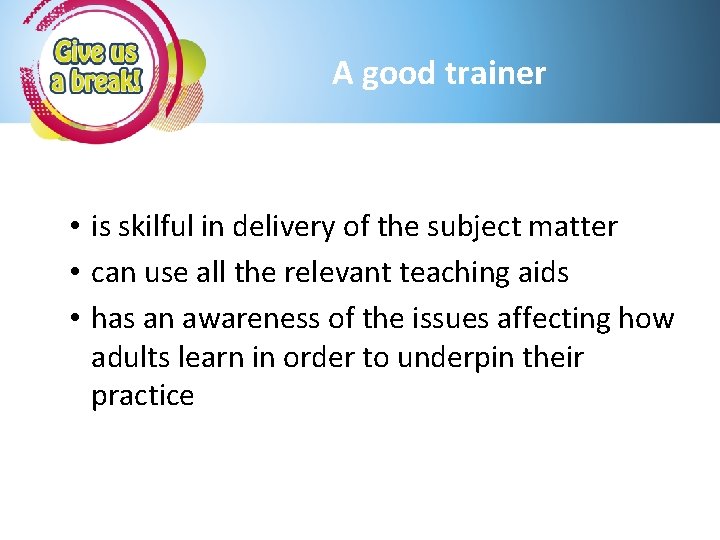 A good trainer • is skilful in delivery of the subject matter • can