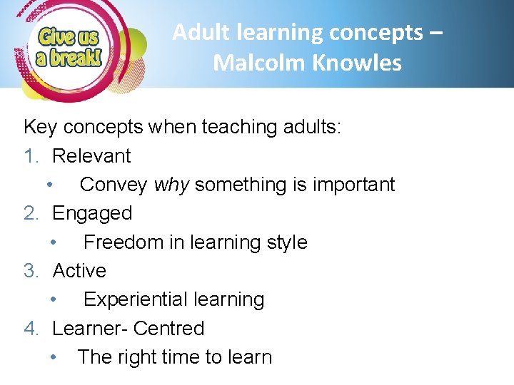 Adult learning concepts – Malcolm Knowles Key concepts when teaching adults: 1. Relevant •