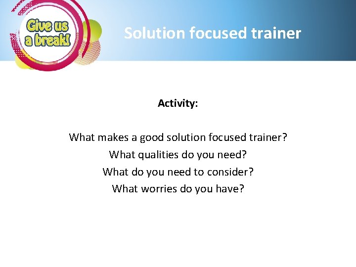 Solution focused trainer Activity: What makes a good solution focused trainer? What qualities do
