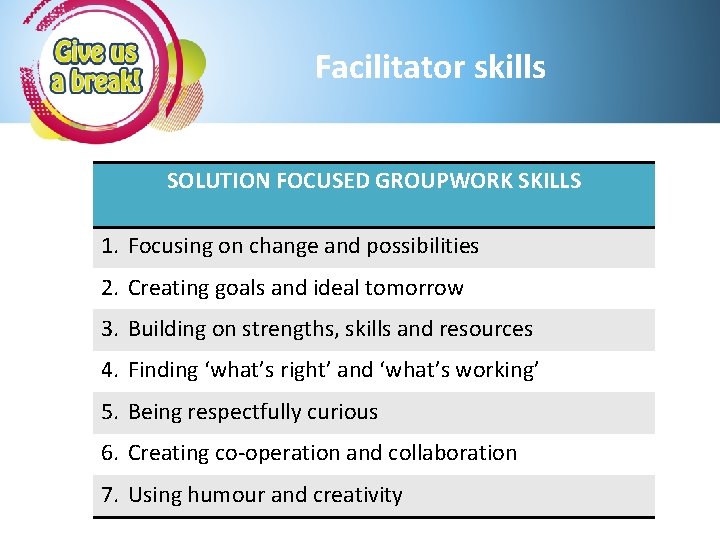 Facilitator skills SOLUTION FOCUSED GROUPWORK SKILLS 1. Focusing on change and possibilities 2. Creating