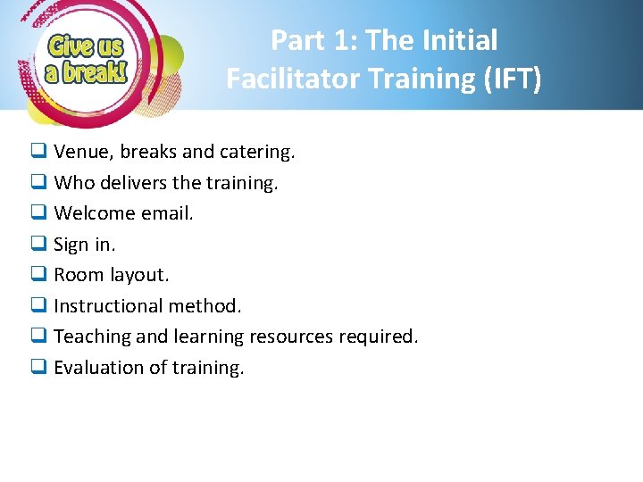 Part 1: The Initial Facilitator Training (IFT) q Venue, breaks and catering. q Who