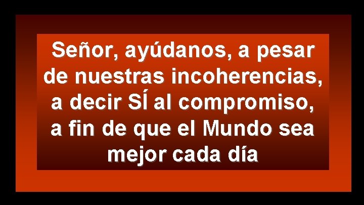 Señor, ayúdanos, a pesar de nuestras incoherencias, a decir SÍ al compromiso, a fin