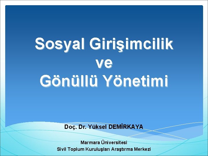 Sosyal Girişimcilik ve Gönüllü Yönetimi Doç. Dr. Yüksel DEMİRKAYA Marmara Üniversitesi Sivil Toplum Kuruluşları