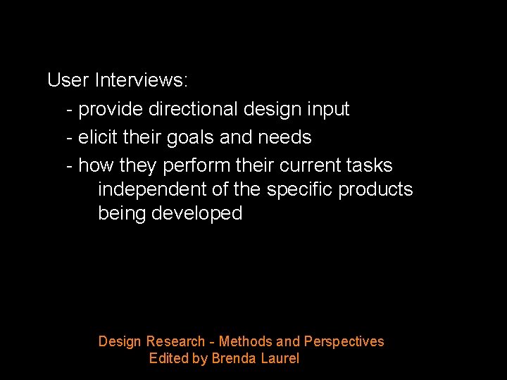 User Interviews: - provide directional design input - elicit their goals and needs -