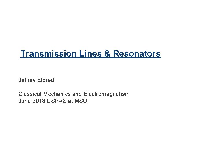 1 Transmission Lines & Resonators Jeffrey Eldred Classical Mechanics and Electromagnetism June 2018 USPAS