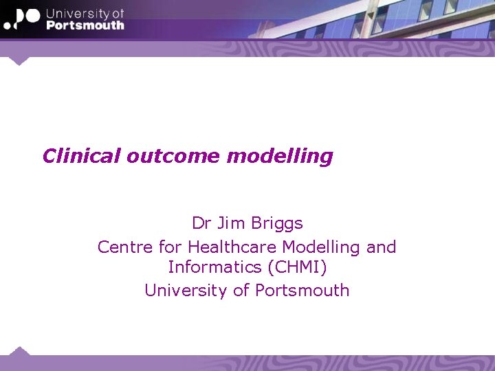 Clinical outcome modelling Dr Jim Briggs Centre for Healthcare Modelling and Informatics (CHMI) University