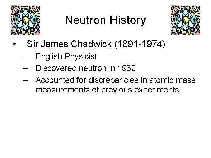 Neutron History • Sir James Chadwick (1891 -1974) – English Physicist – Discovered neutron