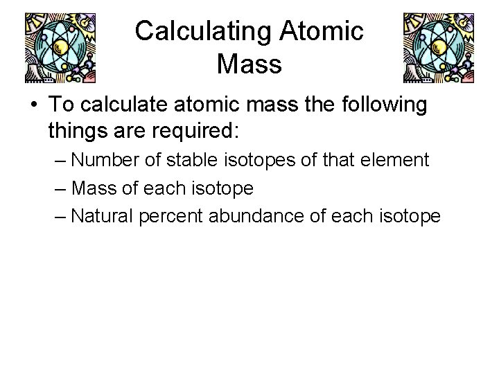 Calculating Atomic Mass • To calculate atomic mass the following things are required: –