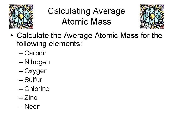 Calculating Average Atomic Mass • Calculate the Average Atomic Mass for the following elements: