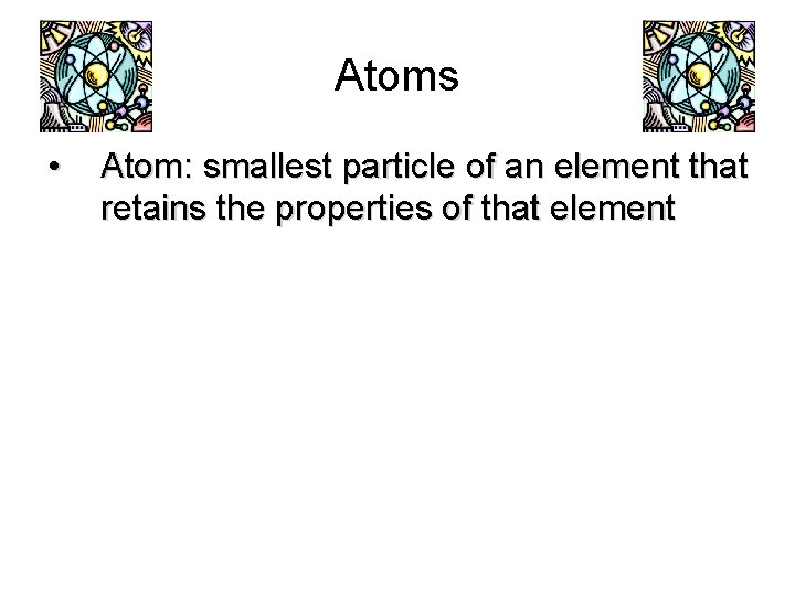 Atoms • Atom: smallest particle of an element that retains the properties of that