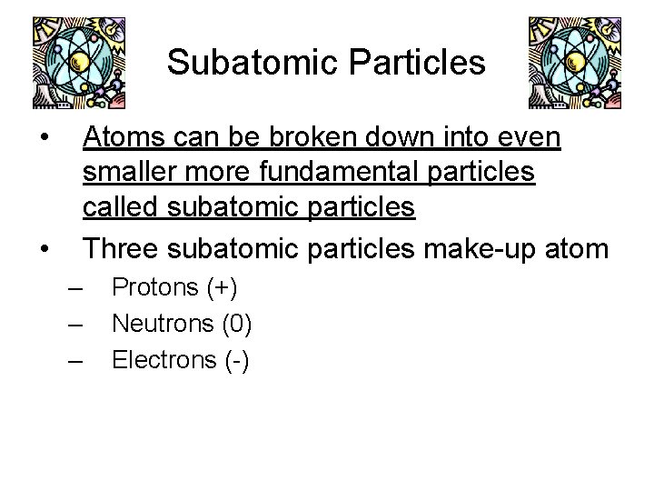 Subatomic Particles • Atoms can be broken down into even smaller more fundamental particles