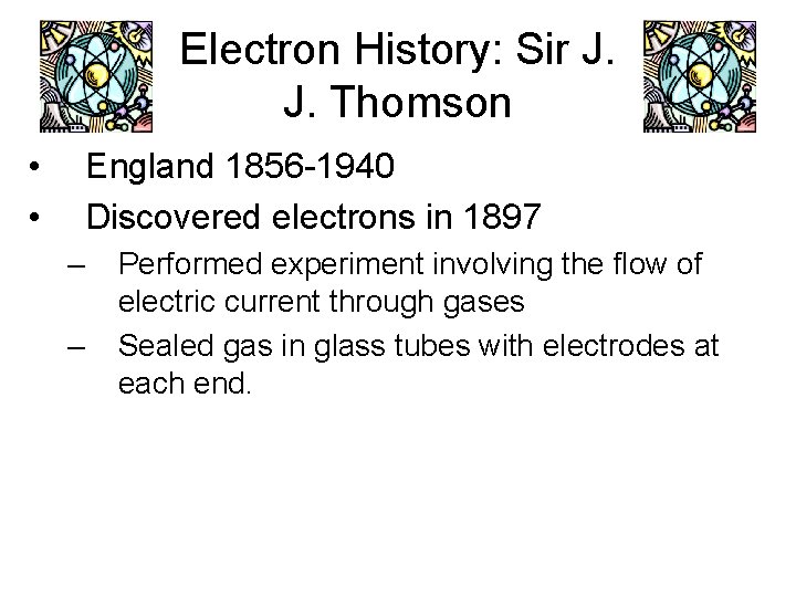Electron History: Sir J. J. Thomson • • England 1856 -1940 Discovered electrons in