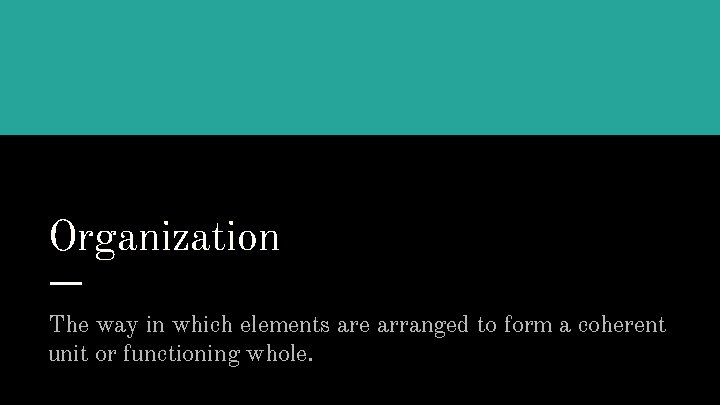 Organization The way in which elements are arranged to form a coherent unit or