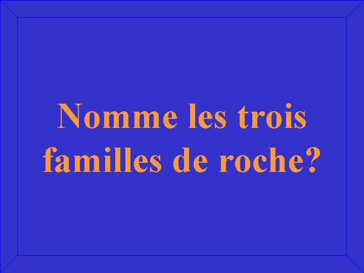 Nomme les trois familles de roche? 