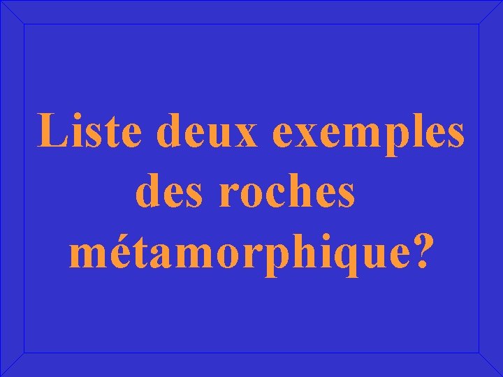 Liste deux exemples des roches métamorphique? 