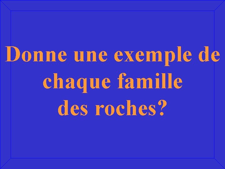 Donne une exemple de chaque famille des roches? 