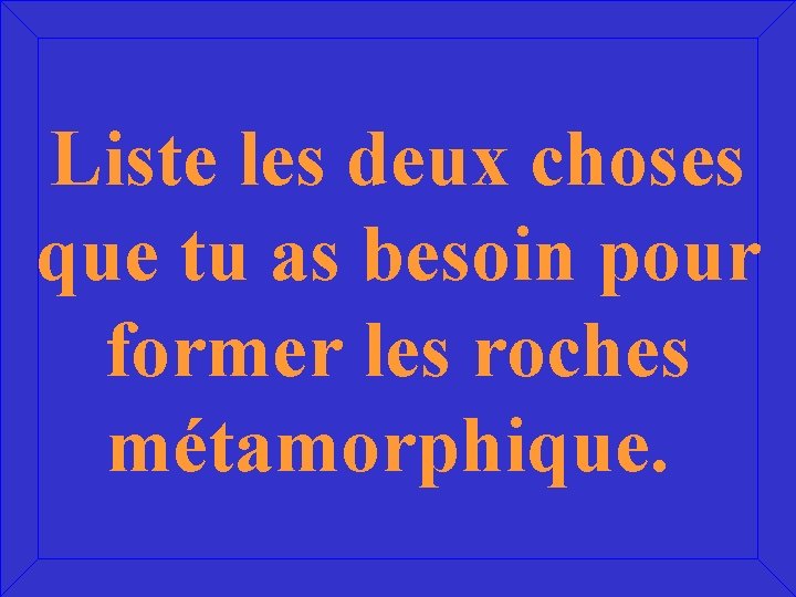 Liste les deux choses que tu as besoin pour former les roches métamorphique. 