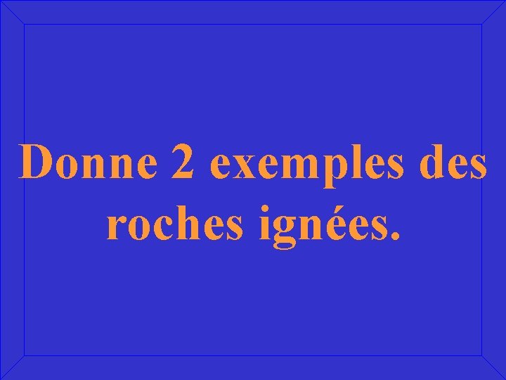 Donne 2 exemples des roches ignées. 