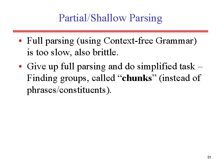 Partial/Shallow Parsing • Full parsing (using Context-free Grammar) is too slow, also brittle. •