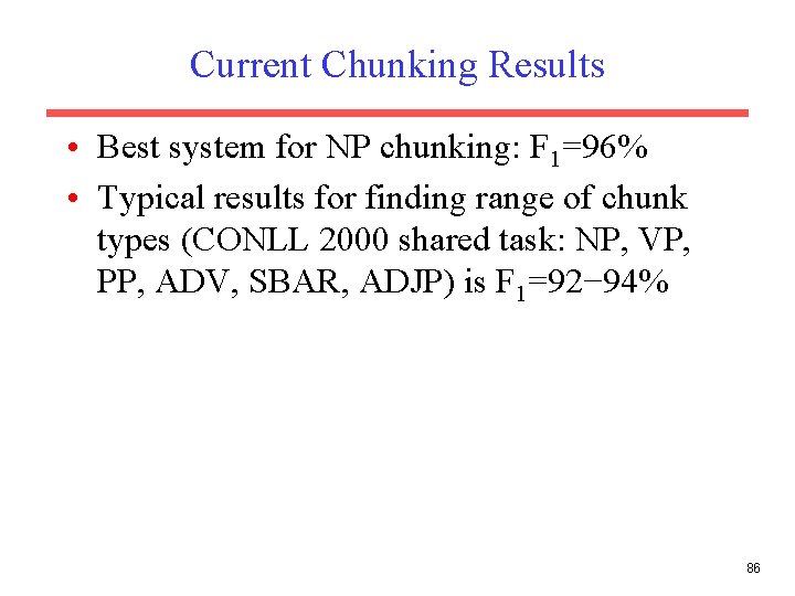 Current Chunking Results • Best system for NP chunking: F 1=96% • Typical results