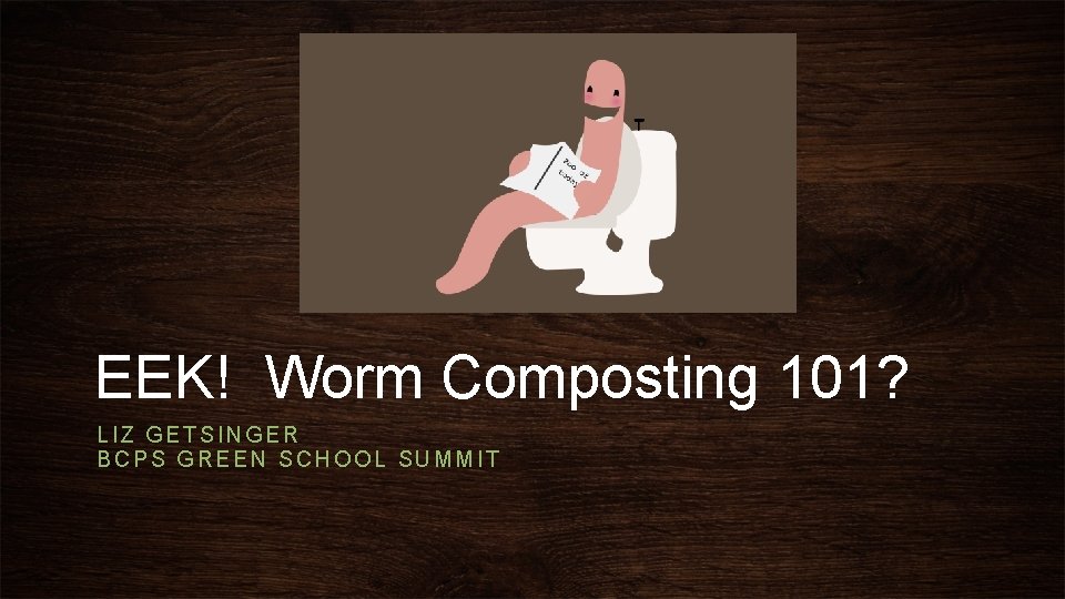 EEK! Worm Composting 101? LIZ GETSINGER BCPS GREEN SCHOOL SUMMIT 