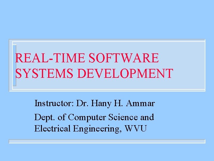 REAL-TIME SOFTWARE SYSTEMS DEVELOPMENT Instructor: Dr. Hany H. Ammar Dept. of Computer Science and