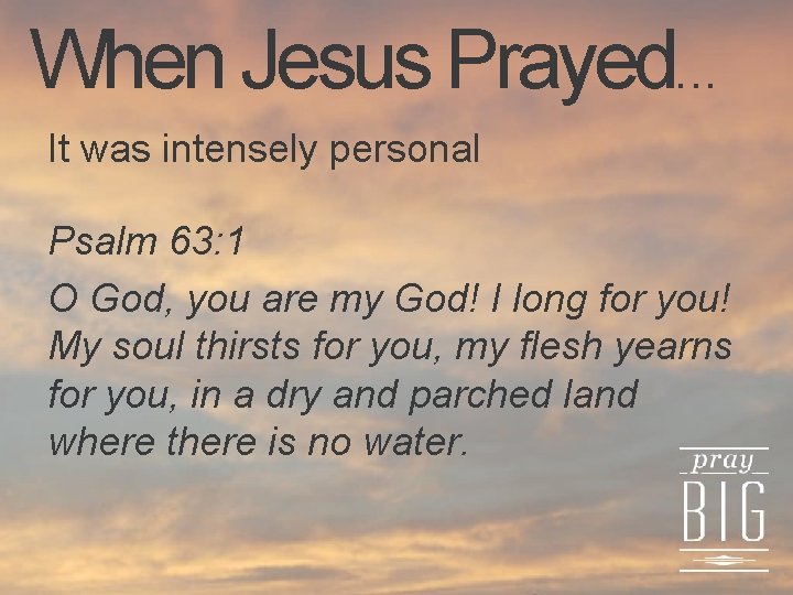 When Jesus Prayed. . . It was intensely personal Psalm 63: 1 O God,