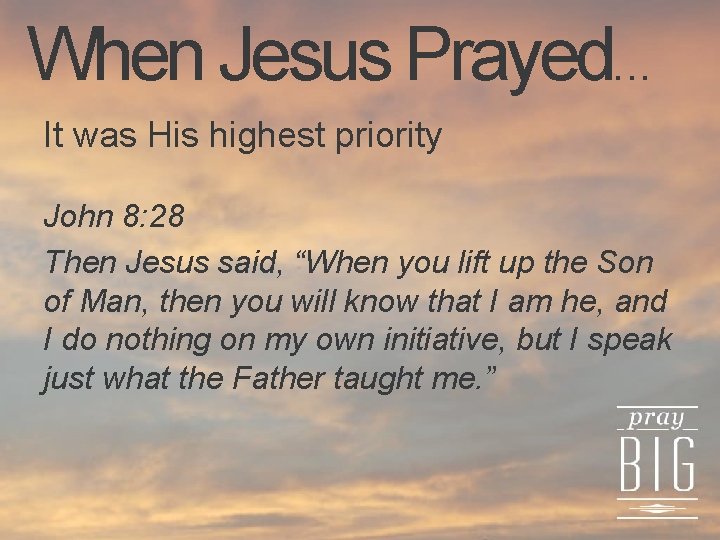 When Jesus Prayed. . . It was His highest priority John 8: 28 Then