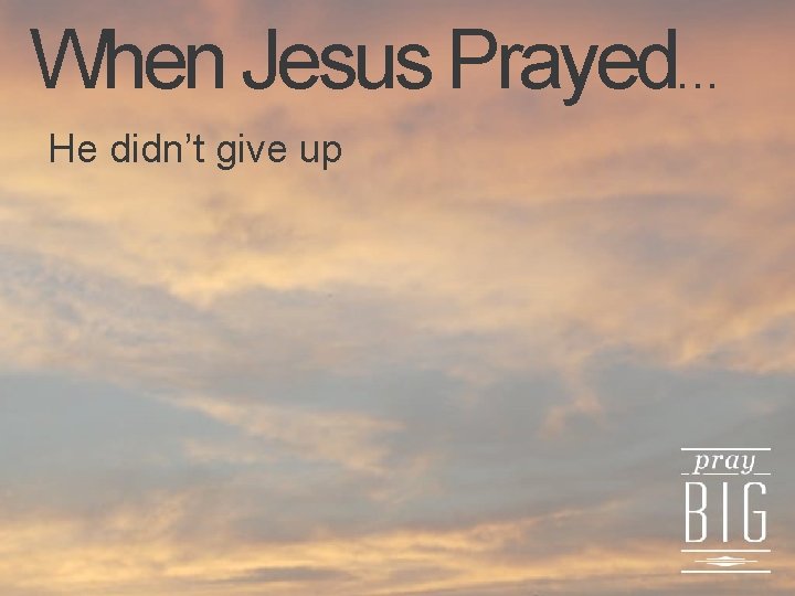When Jesus Prayed. . . He didn’t give up 