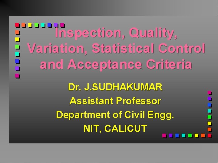 Inspection, Quality, Variation, Statistical Control and Acceptance Criteria Dr. J. SUDHAKUMAR Assistant Professor Department