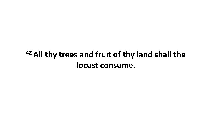 42 All thy trees and fruit of thy land shall the locust consume. 