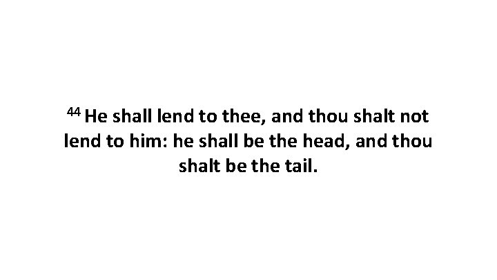 44 He shall lend to thee, and thou shalt not lend to him: he