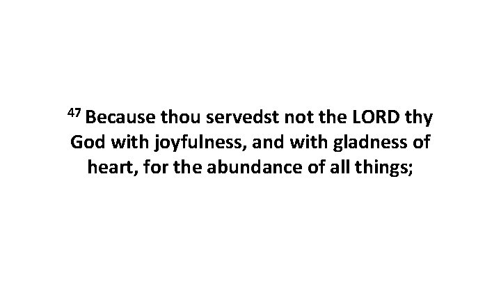 47 Because thou servedst not the LORD thy God with joyfulness, and with gladness