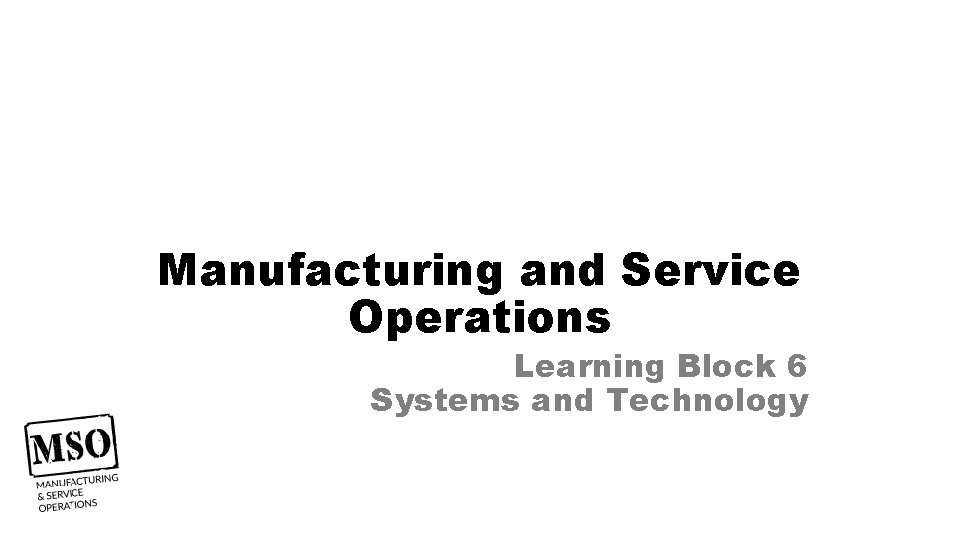 Manufacturing and Service Operations Learning Block 6 Systems and Technology 