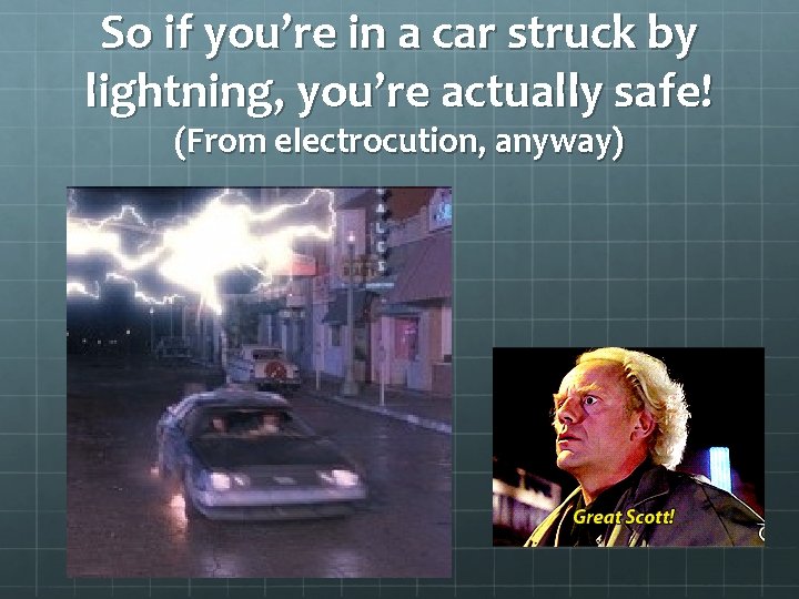 So if you’re in a car struck by lightning, you’re actually safe! (From electrocution,